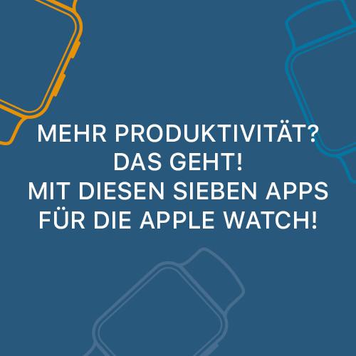 Mehr Produktivität? Das geht - mit diesen sieben Apps für die Apple Watch!